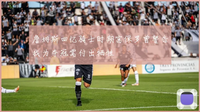 詹姆斯回忆骑士时期富保罗曾警告我为夺冠需付出牺牲