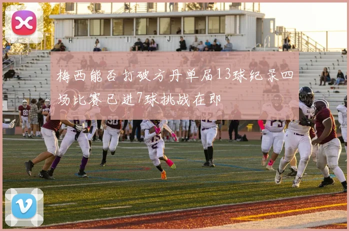 梅西能否打破方丹单届13球纪录四场比赛已进7球挑战在即
