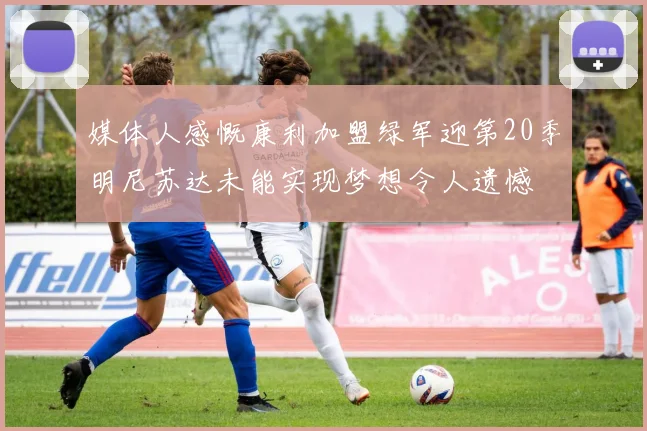 媒体人感慨康利加盟绿军迎第20季明尼苏达未能实现梦想令人遗憾
