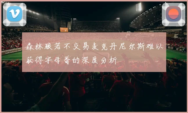 森林狼若不交易麦克丹尼尔斯难以获得字母哥的深度分析