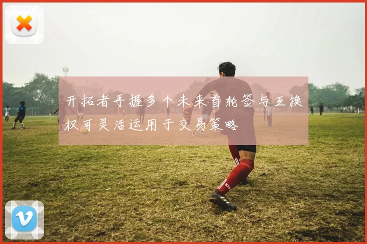 开拓者手握多个未来首轮签与互换权可灵活运用于交易策略